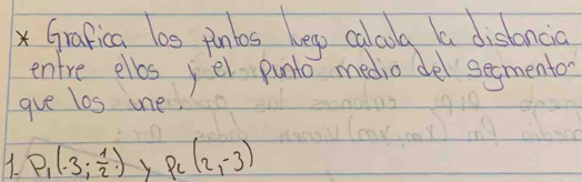 Grafica l00 pinbs hegp coloog a disbnca 
enfre elbs yel punlo medio del semento 
gve los one. 
7. P_1(-3; 1/2 ) Y P_c(2,-3)