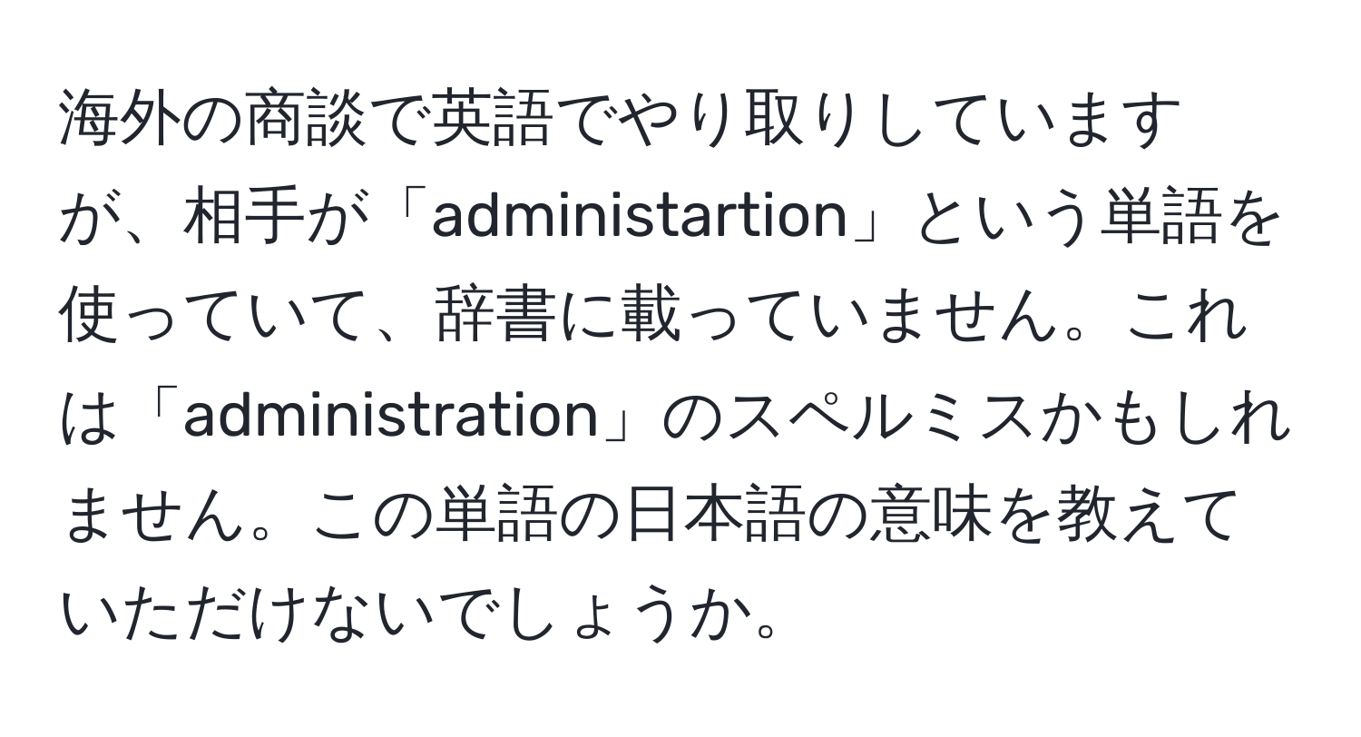 海外の商談で英語でやり取りしていますが、相手が「administartion」という単語を使っていて、辞書に載っていません。これは「administration」のスペルミスかもしれません。この単語の日本語の意味を教えていただけないでしょうか。