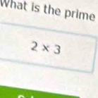 What is the prime
2* 3