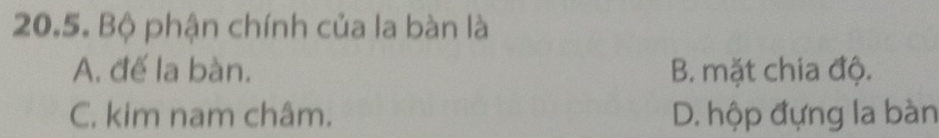 Bộ phận chính của la bàn là
A. đế la bàn. B. mặt chia độ.
C. kim nam châm. D. hộp đựng la bàn