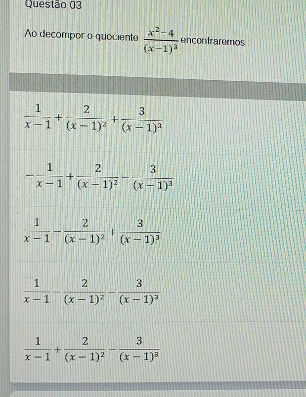 Ao decompor o quociente frac x^2-4(x-1)^3 encontraremos :
 1/x-1 +frac 2(x-1)^2+frac 3(x-1)^3
- 1/x-1 +frac 2(x-1)^2-frac 3(x-1)^3
 1/x-1 -frac 2(x-1)^2+frac 3(x-1)^3
 1/x-1 +frac 2(x-1)^2-frac 3(x-1)^3