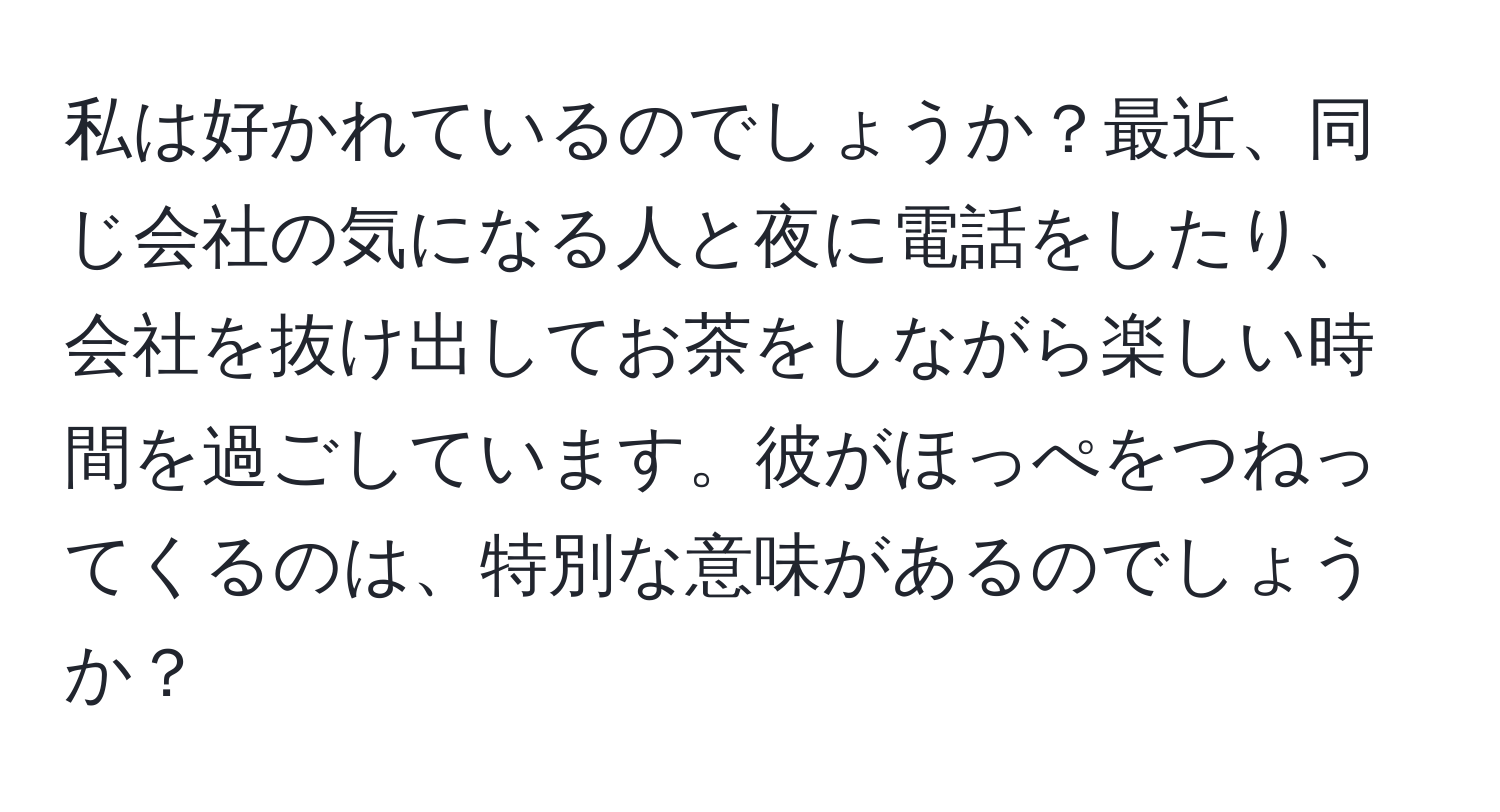 私は好かれているのでしょうか？最近、同じ会社の気になる人と夜に電話をしたり、会社を抜け出してお茶をしながら楽しい時間を過ごしています。彼がほっぺをつねってくるのは、特別な意味があるのでしょうか？