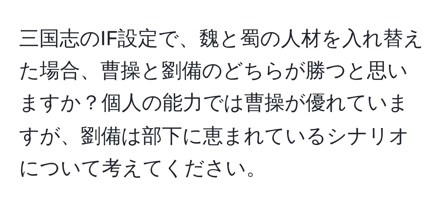 三国志のIF設定で、魏と蜀の人材を入れ替えた場合、曹操と劉備のどちらが勝つと思いますか？個人の能力では曹操が優れていますが、劉備は部下に恵まれているシナリオについて考えてください。