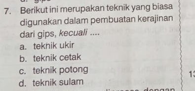 Berikut ini merupakan teknik yang biasa
digunakan dalam pembuatan kerajinan
dari gips, kecuali ....
a. teknik ukir
b. teknik cetak
c. teknik potong
13
d. teknik sulam