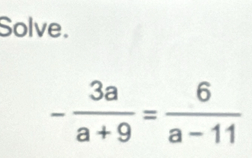 Solve.
- 3a/a+9 = 6/a-11 