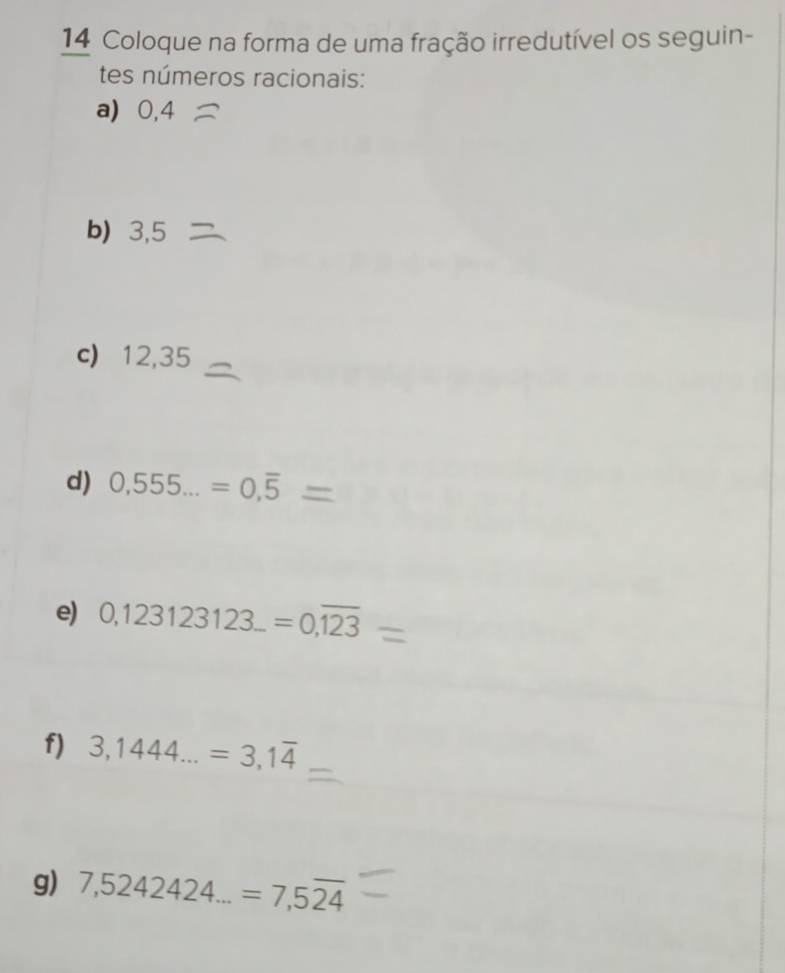 Coloque na forma de uma fração irredutível os seguin- 
tes números racionais: 
a) ⩾0,4
b) 3,5
c) 12,35
d) 0,555...=0,overline 5
e) 0,123123123...=0,overline 123
f) 3,1444...=3,1overline 4
g) 7,5242424...=7,5overline 24