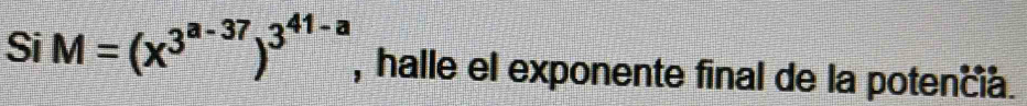 Si M=(x^(3^a-37))^3^(41-a) , halle el exponente final de la potencía.