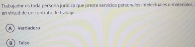 Trabajador es toda persona jurídica que preste servicios personales intelectuales o materiales,
en virtud de un contrato de trabajo.
A Verdadero
B Falso