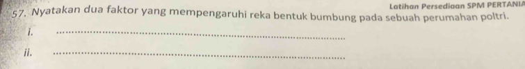 Latihan Persediaan SPM PERTANIA 
57. Nyatakan dua faktor yang mempengaruhi reka bentuk bumbung pada sebuah perumahan poltri. 
i. 
_ 
ii. 
_