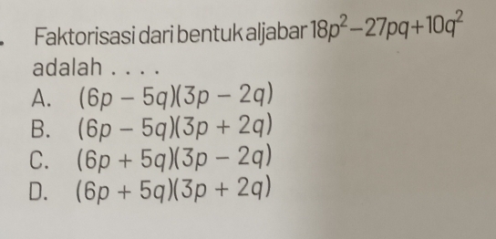 Faktorisasi dari bentuk aljabar 18p^2-27pq+10q^2
adalah ....
A. (6p-5q)(3p-2q)
B. (6p-5q)(3p+2q)
C. (6p+5q)(3p-2q)
D. (6p+5q)(3p+2q)