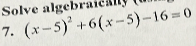 Solve algebraically (un 
7. (x-5)^2+6(x-5)-16=0