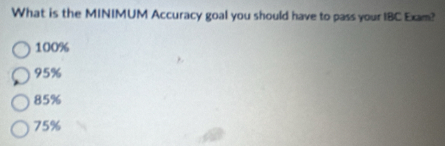 What is the MINIMUM Accuracy goal you should have to pass your IBC Exam?
100%
95%
85%
75%