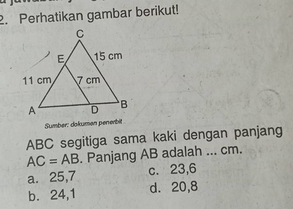 Perhatikan gambar berikut!
Sumber: dokumen penerbit
ABC segitiga sama kaki dengan panjang
AC=AB. Panjang AB adalah ... cm.
a. 25, 7 c. 23, 6
b. 24, 1
d. 20, 8