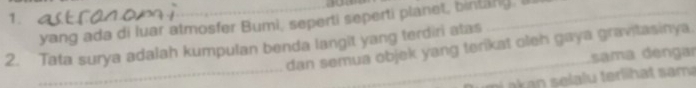 yang ada di luar atmosfer Bumi, seperti seperti planet, bintang. 
2. Tata surya adalah kumpulan benda langit yang terdiri atas 
dan semua objek yang terikat oleh gaya gravitasinya. 
_ 
sama dengar 
akan selalu terlihat sama