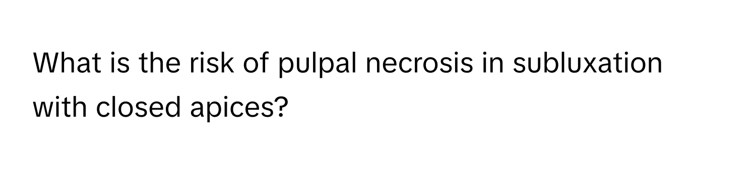 What is the risk of pulpal necrosis in subluxation with closed apices?