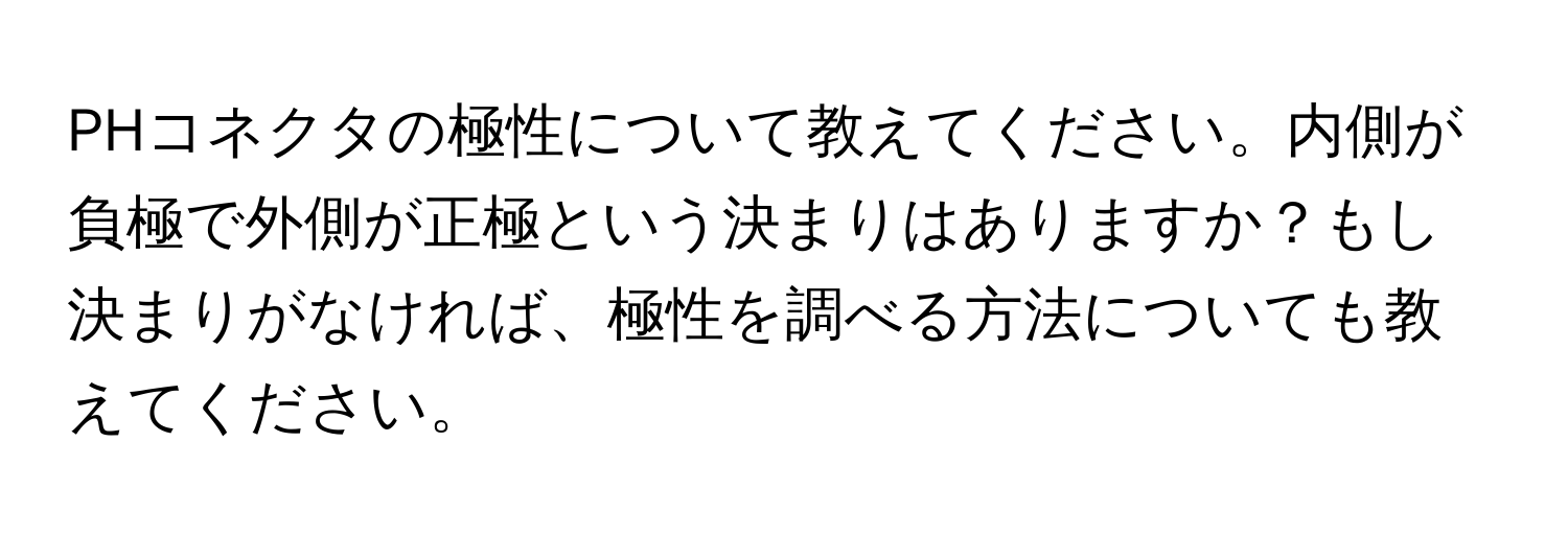 PHコネクタの極性について教えてください。内側が負極で外側が正極という決まりはありますか？もし決まりがなければ、極性を調べる方法についても教えてください。