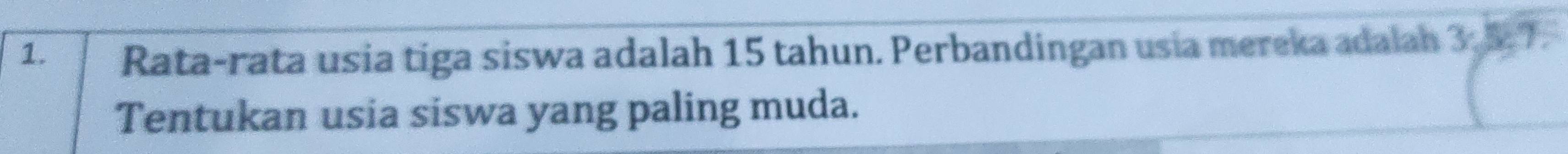 Rata-rata usia tiga siswa adalah 15 tahun. Perbandingan usia mereka adalah 3, 5:7. 
Tentukan usia siswa yang paling muda.