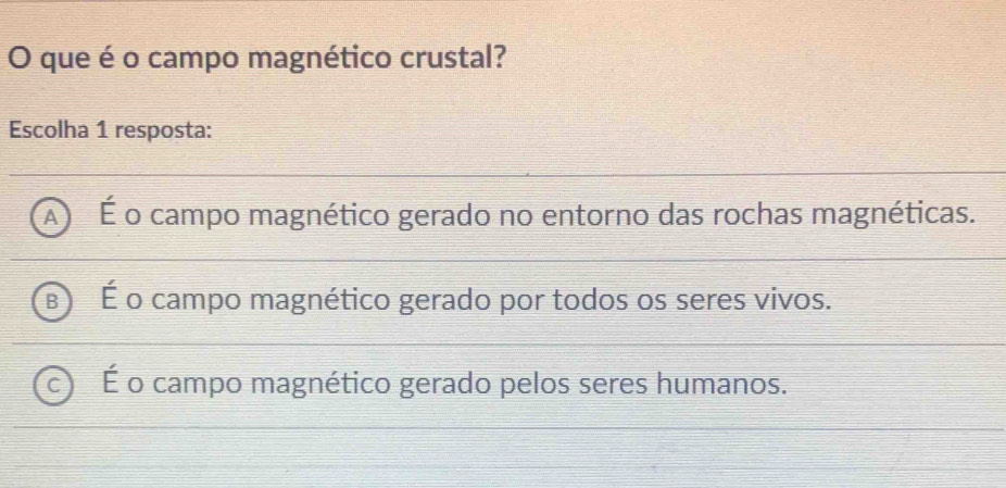 que é o campo magnético crustal?
Escolha 1 resposta:
É o campo magnético gerado no entorno das rochas magnéticas.
É o campo magnético gerado por todos os seres vivos.
É o campo magnético gerado pelos seres humanos.