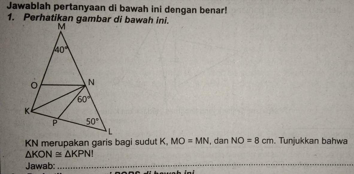 Jawablah pertanyaan di bawah ini dengan benar!
KN merupakan garis bagi sudut K, MO=MN , dan NO=8cm. Tunjukkan bahwa
△ KON≌ △ KPN!
Jawab:_
_