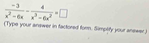  (-3)/x^2-6x - 4/x^3-6x^2 =□
(Type your answer in factored form. Simplify your answer.)