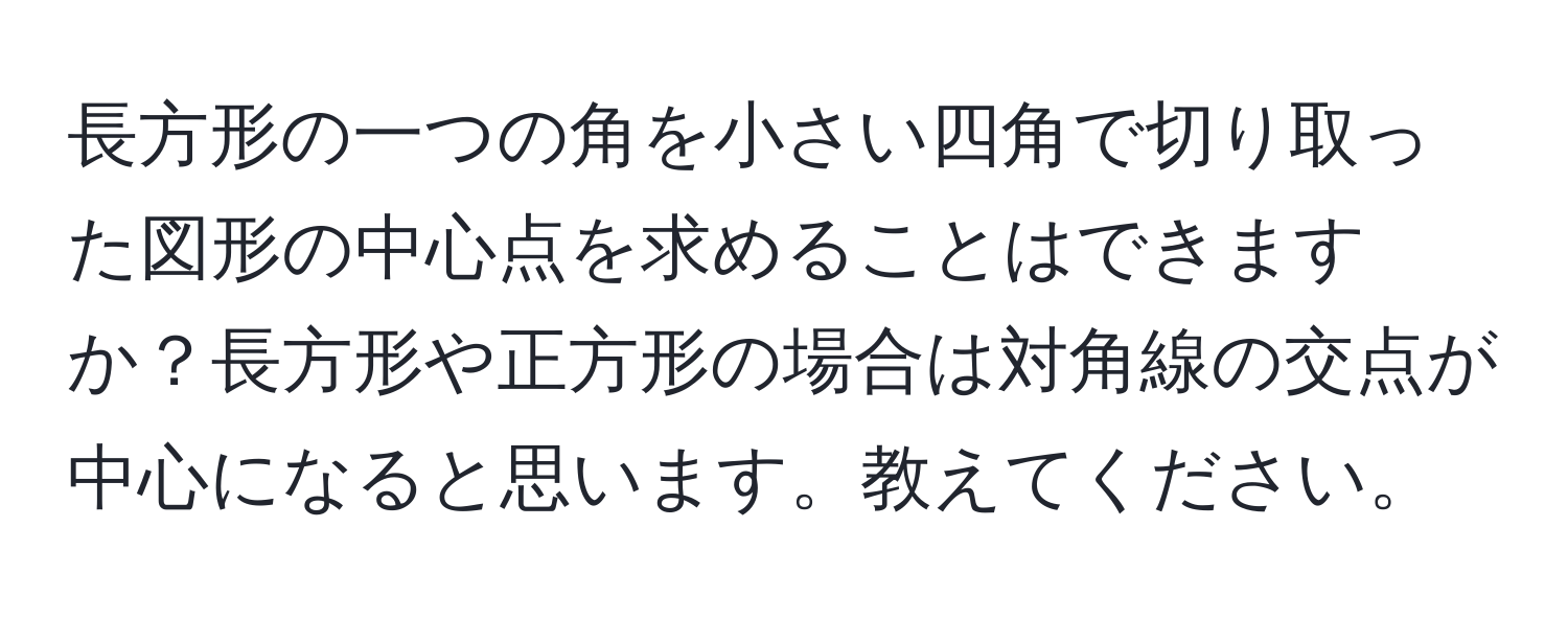 長方形の一つの角を小さい四角で切り取った図形の中心点を求めることはできますか？長方形や正方形の場合は対角線の交点が中心になると思います。教えてください。