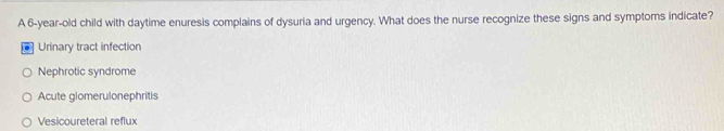 A 6-year-old child with daytime enuresis complains of dysuria and urgency. What does the nurse recognize these signs and symptoms indicate?
Urinary tract infection
Nephrotic syndrome
Acute glomerulonephritis
Vesicoureteral reflux