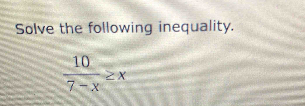 Solve the following inequality.
 10/7-x ≥ x