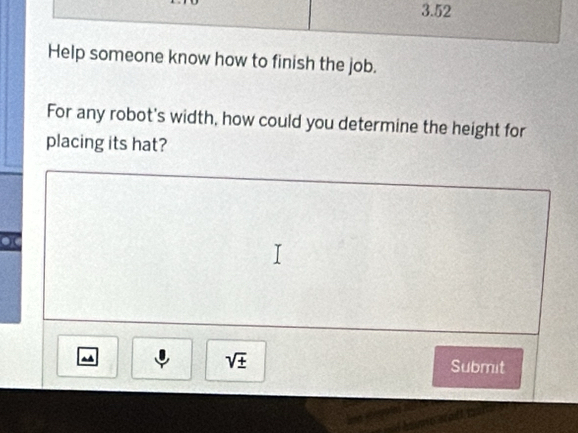 3.52 
Help someone know how to finish the job. 
For any robot's width, how could you determine the height for 
placing its hat?
sqrt(± ) Submit