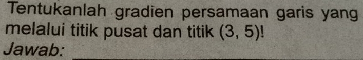 Tentukanlah gradien persamaan garis yang 
melalui titik pusat dan titik (3,5)!
Jawab: