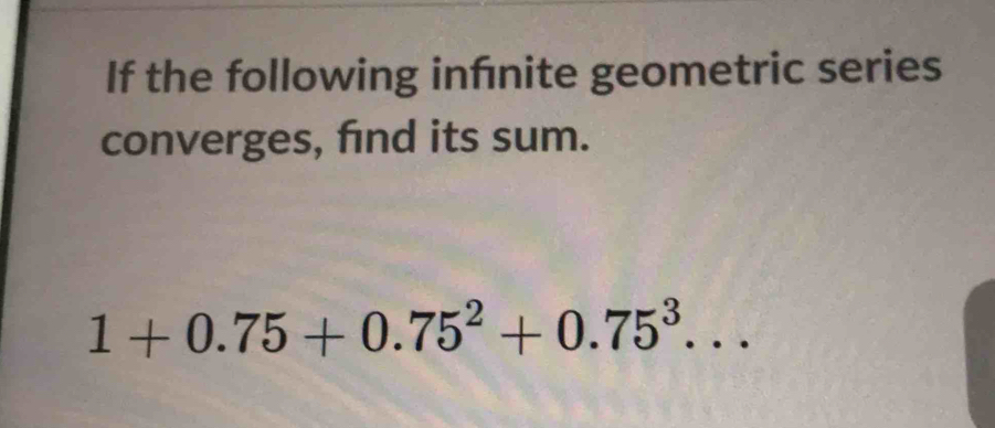 If the following infnite geometric series 
converges, find its sum.
1+0.75+0.75^2+0.75^3...