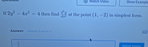 Watch Video Show Example 
If 2y^2-4x^2=4 then find  d^2y/dx^2  at the point (1,-2) in simplest form. 
Answer Attmopk Bout of 15
- 3/2  Submit Anower