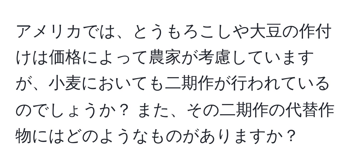 アメリカでは、とうもろこしや大豆の作付けは価格によって農家が考慮していますが、小麦においても二期作が行われているのでしょうか？ また、その二期作の代替作物にはどのようなものがありますか？