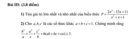 Bài III: (3,0 điểm) 
1) Tìm giá trị lớn nhất và nhỏ nhất của biểu thức P= (2x^2-13x+11)/x^2+x+1 
2) Cho a, b, c là các số thực khác a+b+c=1. Chứng minh rằng
 b^2/a + a^2/c + c^2/b +6(ab+bc+ca)≥ 3.