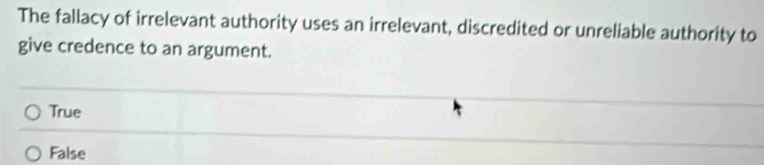 The fallacy of irrelevant authority uses an irrelevant, discredited or unreliable authority to
give credence to an argument.
True
False