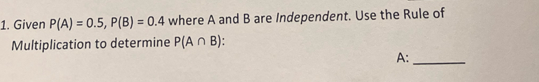 Given P(A)=0.5, P(B)=0.4 where A and B are Independent. Use the Rule of 
Multiplication to determine P(A∩ B)
A:_