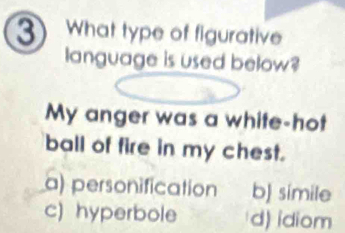 What type of figurative
language is used below?
My anger was a white-hot
ball of fire in my chest.
a) personification b) simile
c) hyperbole d) idiom