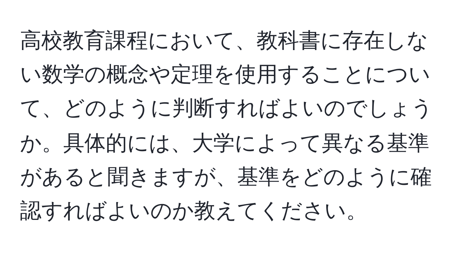 高校教育課程において、教科書に存在しない数学の概念や定理を使用することについて、どのように判断すればよいのでしょうか。具体的には、大学によって異なる基準があると聞きますが、基準をどのように確認すればよいのか教えてください。