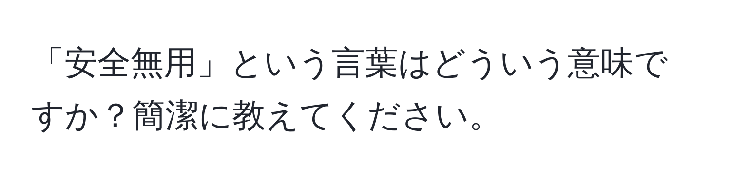 「安全無用」という言葉はどういう意味ですか？簡潔に教えてください。