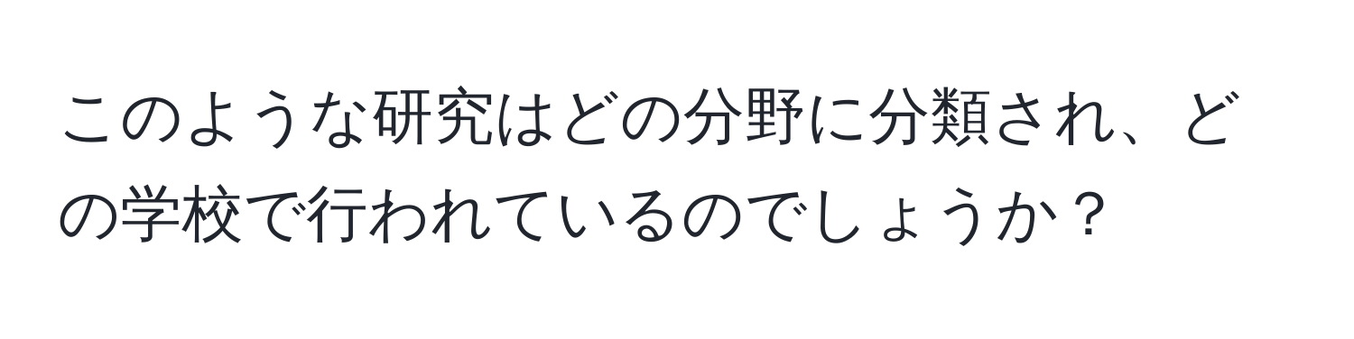 このような研究はどの分野に分類され、どの学校で行われているのでしょうか？