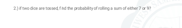 2.) if two dice are tossed, f nd the probability of rolling a sum of either 7 or 9?