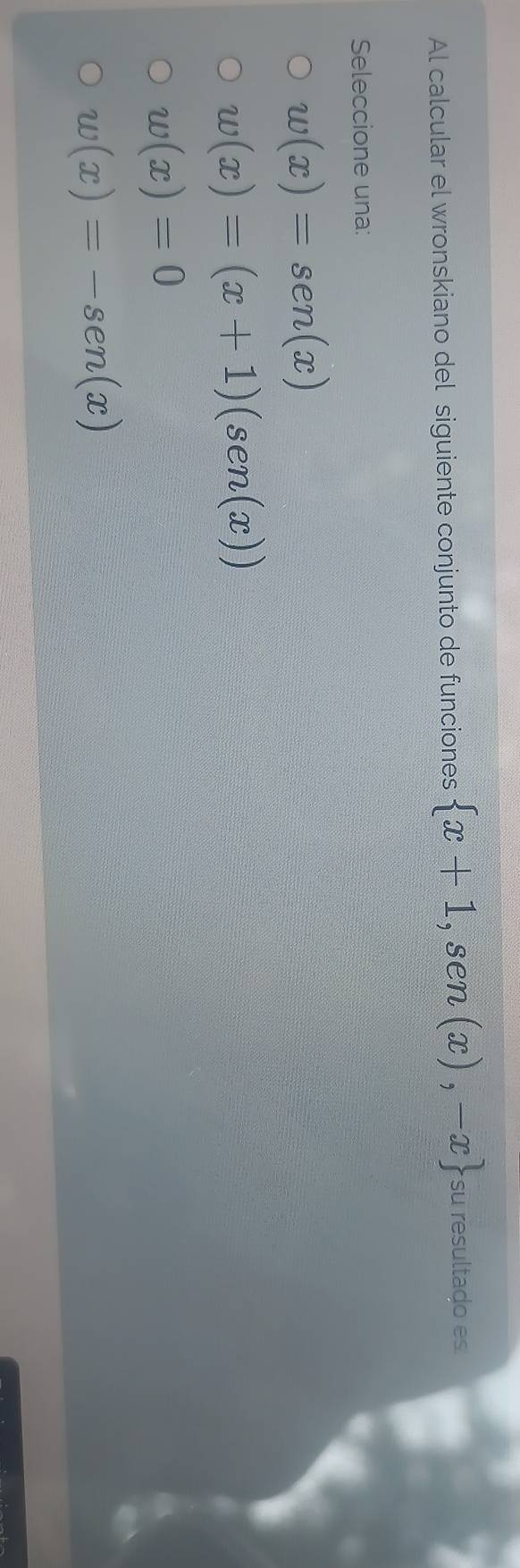 Al calcular el wronskiano del siguiente conjunto de funciones  x+1,sen (x),-x su resultado es.
Seleccione una:
w(x)=sen (x)
w(x)=(x+1)(sen (x))
w(x)=0
w(x)=-sen (x)