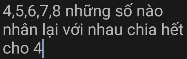4, 5, 6, 7, 8 những số nào 
nhân lại với nhau chia hết 
cho 4