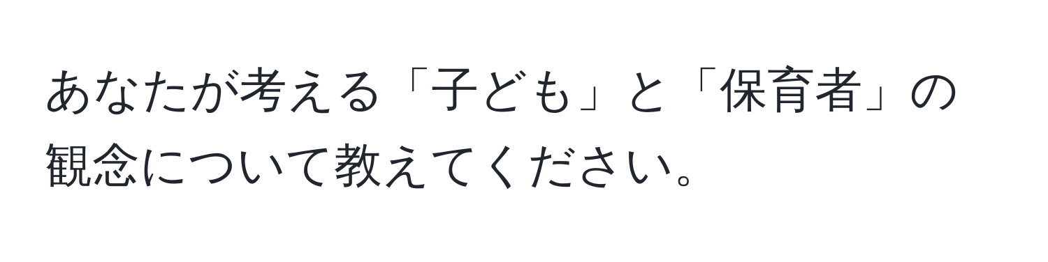 あなたが考える「子ども」と「保育者」の観念について教えてください。