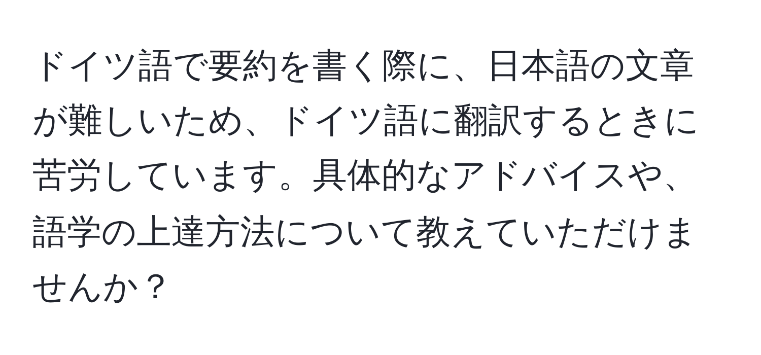 ドイツ語で要約を書く際に、日本語の文章が難しいため、ドイツ語に翻訳するときに苦労しています。具体的なアドバイスや、語学の上達方法について教えていただけませんか？