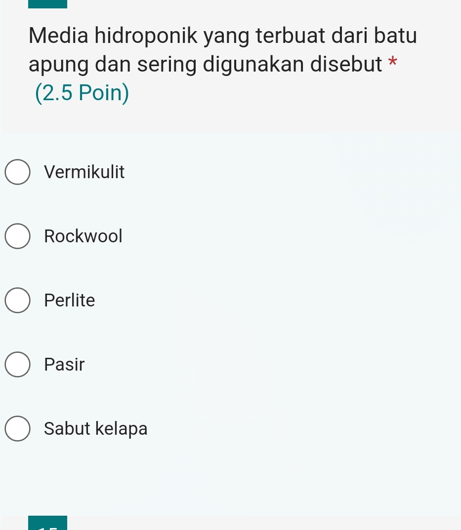 Media hidroponik yang terbuat dari batu
apung dan sering digunakan disebut *
(2.5 Poin)
Vermikulit
Rockwool
Perlite
Pasir
Sabut kelapa