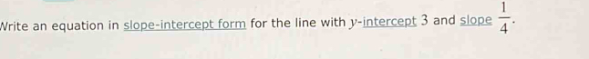 Write an equation in slope-intercept form for the line with y-intercept 3 and slope  1/4 .