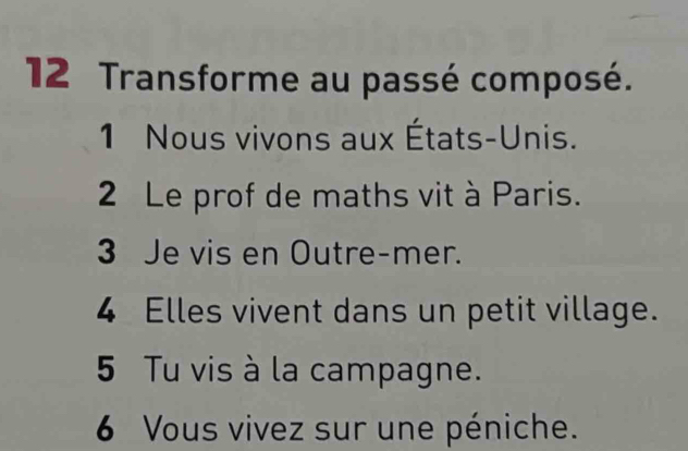 Transforme au passé composé. 
1 Nous vivons aux États-Unis. 
2 Le prof de maths vit à Paris. 
3 Je vis en Outre-mer. 
4 Elles vivent dans un petit village. 
5 Tu vis à la campagne. 
6 Vous vivez sur une péniche.