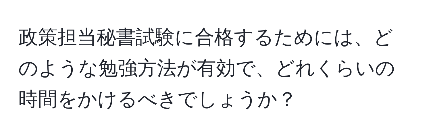 政策担当秘書試験に合格するためには、どのような勉強方法が有効で、どれくらいの時間をかけるべきでしょうか？