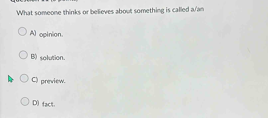 What someone thinks or believes about something is called a/an
A) opinion.
B) solution.
C) preview.
D) fact.