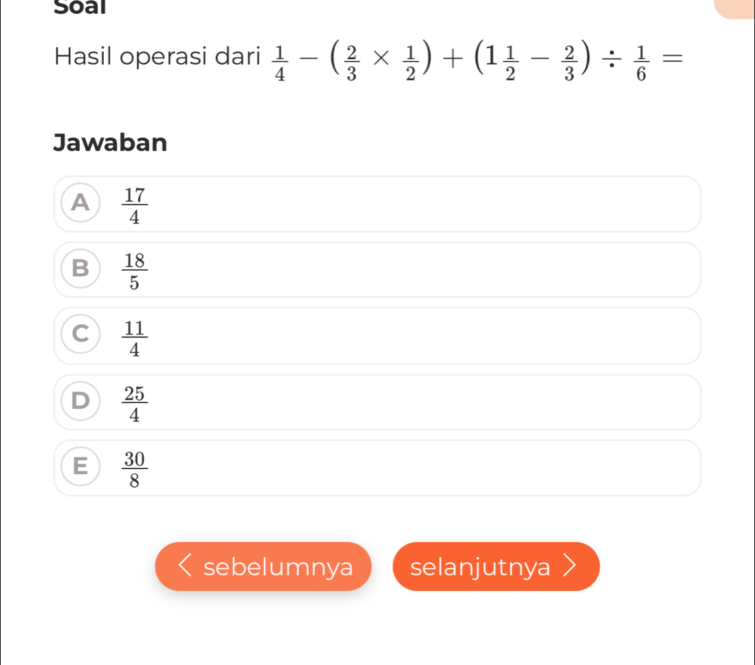 Soal
Hasil operasi dari  1/4 -( 2/3 *  1/2 )+(1 1/2 - 2/3 )/  1/6 =
Jawaban
A  17/4 
B  18/5 
C  11/4 
D  25/4 
E  30/8 
sebelumnya selanjutnya